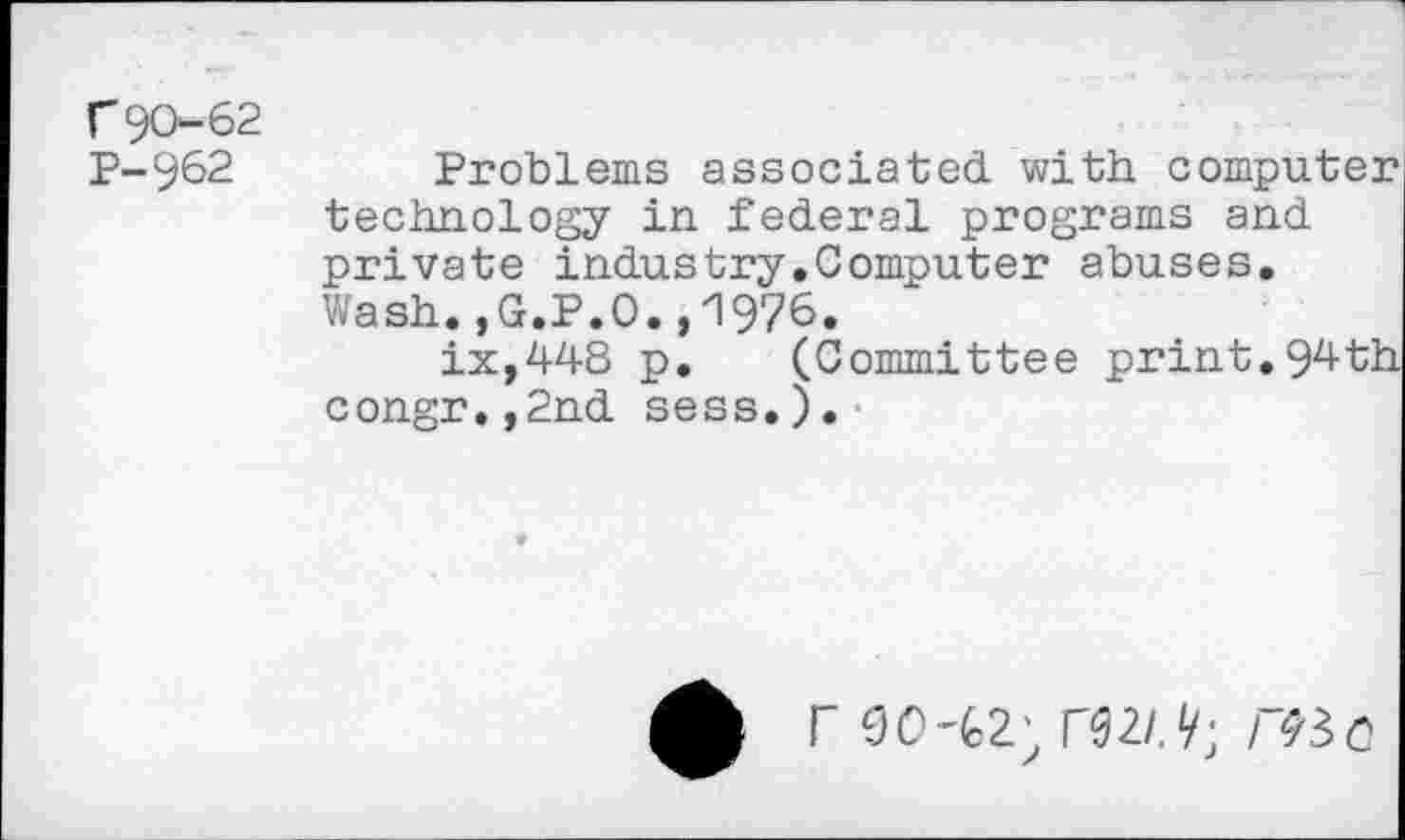 ﻿C9O-62 P-962
Problems associated with computer technology in federal programs and private Industry.Computer abuses. Wash.,G.P.O.,1976.
ix,448 p. (Committee print.94th congr.,2nd sess.).
£ r 90	H2/.^